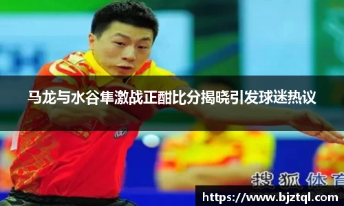 马龙与水谷隼激战正酣比分揭晓引发球迷热议
